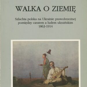 WALKA O ZIEMIĘ. SZLACHTA POLSKA NA UKRAINIE PRAWORZEŻNEJ POMIĘDZY CARATEM A LUDEM UKRAIŃSKIM. 1863-1914.