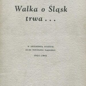 WALKA O ŚLĄSK TRWA… W DWUDZIESTĄ ROCZNICĘ III-GO POWSTANIA ŚLĄSKIEGO. 1921-1941