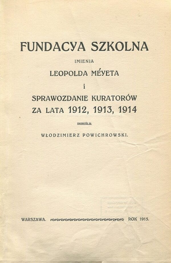 FUNDACYA SZKOLNA IMIENIA LEOPOLDA MEYETA I SPRAWOZDANIE KURATORÓW ZA LATA 1912, 1913, 1914